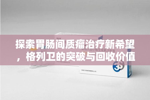 天津探索胃肠间质瘤治疗新希望，格列卫的突破与回收价值