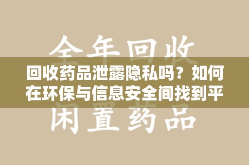 天津回收药品泄露隐私吗？如何在环保与信息安全间找到平衡