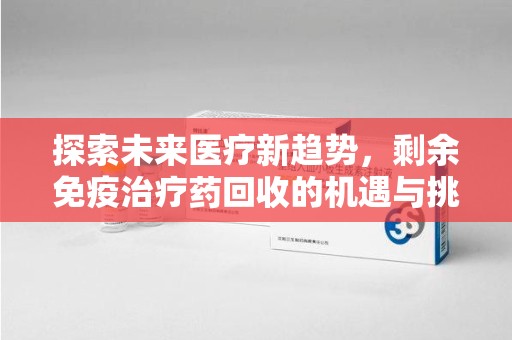 天津探索未来医疗新趋势，剩余免疫治疗药回收的机遇与挑战