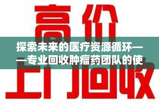 天津探索未来的医疗资源循环——专业回收肿瘤药团队的使命与价值