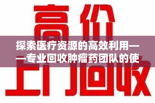 天津探索医疗资源的高效利用——专业回收肿瘤药团队的使命与实践