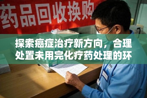 天津探索癌症治疗新方向，合理处置未用完化疗药处理的环保路径