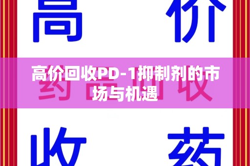 天津高价回收PD-1抑制剂的市场与机遇