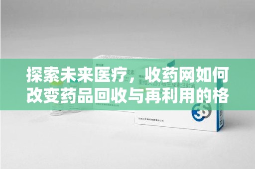 天津探索未来医疗，收药网如何改变药品回收与再利用的格局
