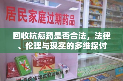 天津回收抗癌药是否合法，法律、伦理与现实的多维探讨