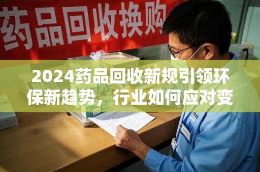 天津2024药品回收新规引领环保新趋势，行业如何应对变革？