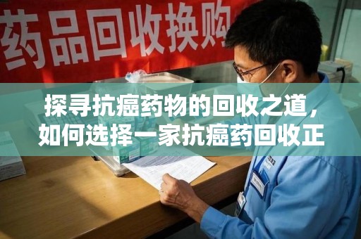 天津探寻抗癌药物的回收之道，如何选择一家抗癌药回收正规公司？