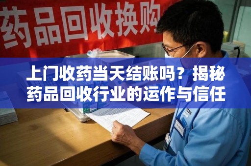 天津上门收药当天结账吗？揭秘药品回收行业的运作与信任机制