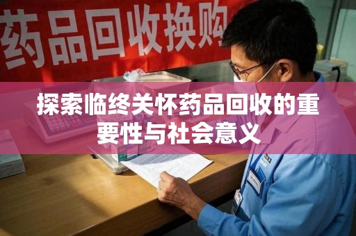 天津探索临终关怀药品回收的重要性与社会意义