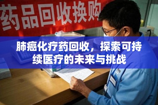 天津肺癌化疗药回收，探索可持续医疗的未来与挑战