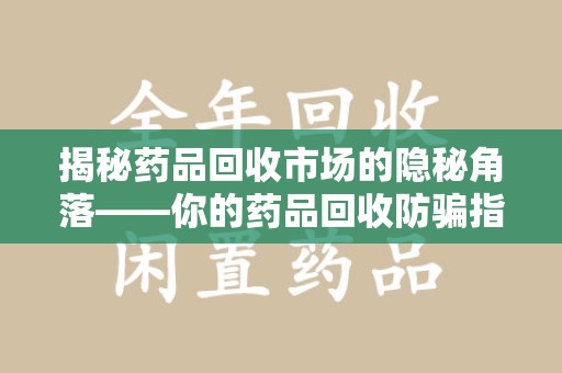 天津揭秘药品回收市场的隐秘角落——你的药品回收防骗指南