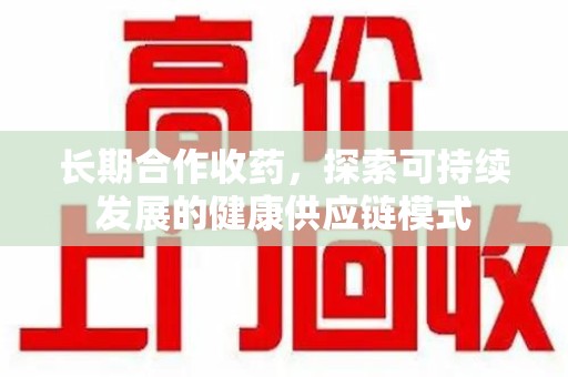 天津长期合作收药，探索可持续发展的健康供应链模式