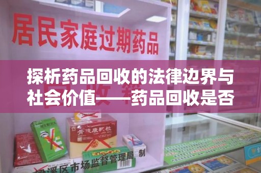 天津探析药品回收的法律边界与社会价值——药品回收是否合法之辩