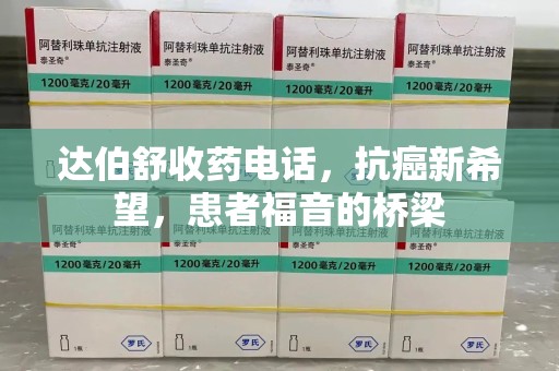 天津达伯舒收药电话，抗癌新希望，患者福音的桥梁