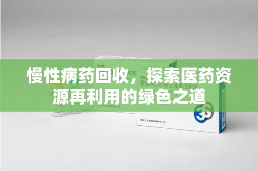 天津慢性病药回收，探索医药资源再利用的绿色之道