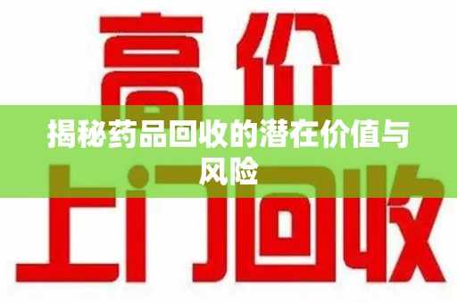 天津揭秘药品回收的潜在价值与风险