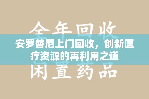 天津安罗替尼上门回收，创新医疗资源的再利用之道