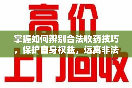 天津掌握如何辨别合法收药技巧，保护自身权益，远离非法交易