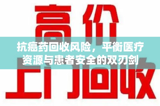 天津抗癌药回收风险，平衡医疗资源与患者安全的双刃剑