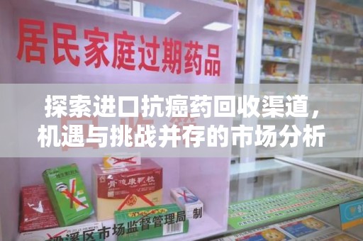 天津探索进口抗癌药回收渠道，机遇与挑战并存的市场分析