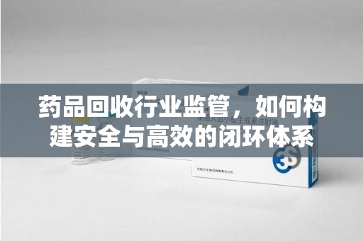 天津药品回收行业监管，如何构建安全与高效的闭环体系