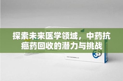 天津探索未来医学领域，中药抗癌药回收的潜力与挑战