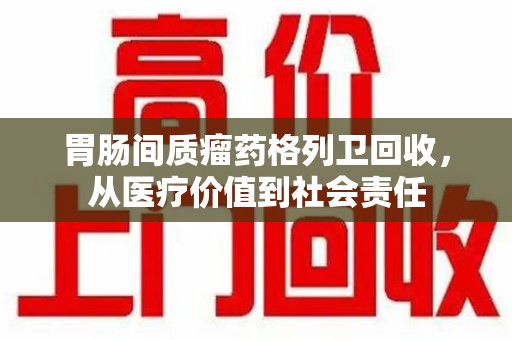 天津胃肠间质瘤药格列卫回收，从医疗价值到社会责任