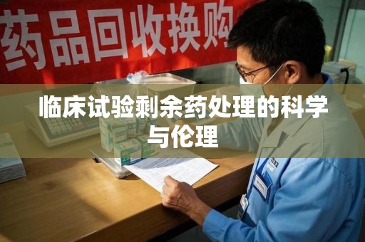 天津临床试验剩余药处理的科学与伦理