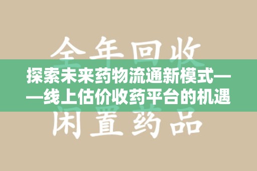天津探索未来药物流通新模式——线上估价收药平台的机遇与挑战