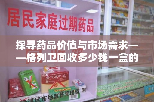 天津探寻药品价值与市场需求——格列卫回收多少钱一盒的深度解析
