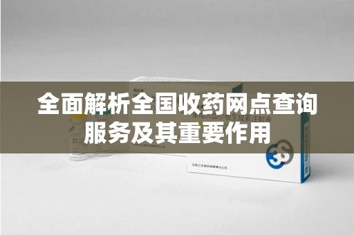 天津全面解析全国收药网点查询服务及其重要作用