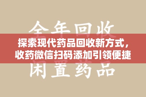天津探索现代药品回收新方式，收药微信扫码添加引领便捷高效潮流