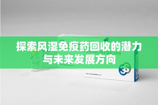 天津探索风湿免疫药回收的潜力与未来发展方向
