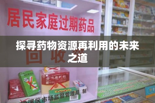 天津探寻药物资源再利用的未来之道