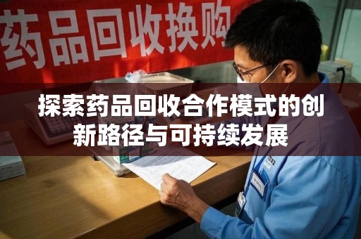 天津探索药品回收合作模式的创新路径与可持续发展