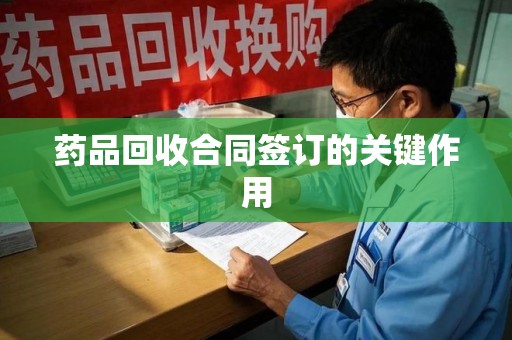 天津药品回收合同签订的关键作用