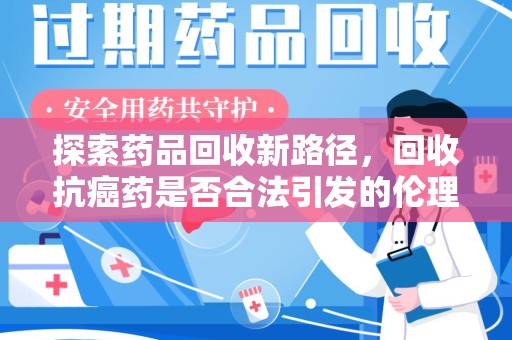 天津探索药品回收新路径，回收抗癌药是否合法引发的伦理与法律思考