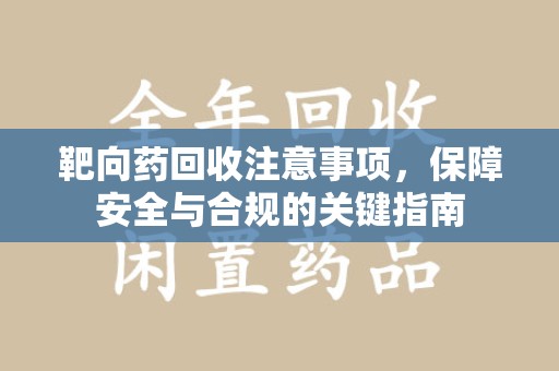 天津靶向药回收注意事项，保障安全与合规的关键指南