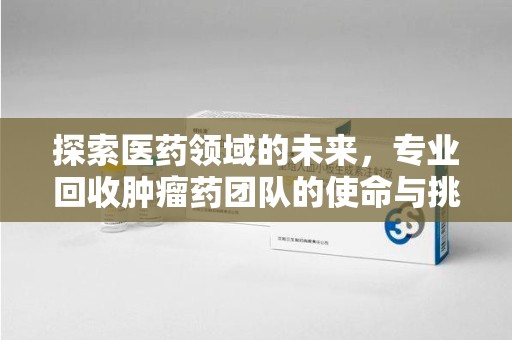 天津探索医药领域的未来，专业回收肿瘤药团队的使命与挑战