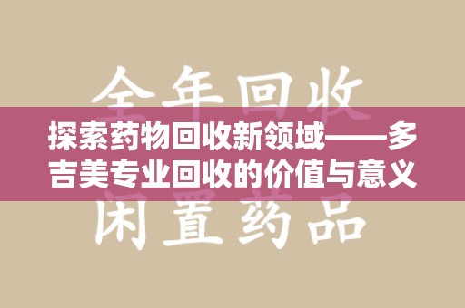 天津探索药物回收新领域——多吉美专业回收的价值与意义