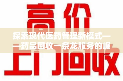 天津探索现代医药管理新模式——药品回收一条龙服务的崛起与未来