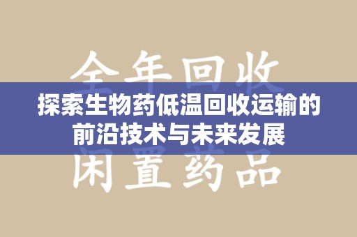 天津探索生物药低温回收运输的前沿技术与未来发展