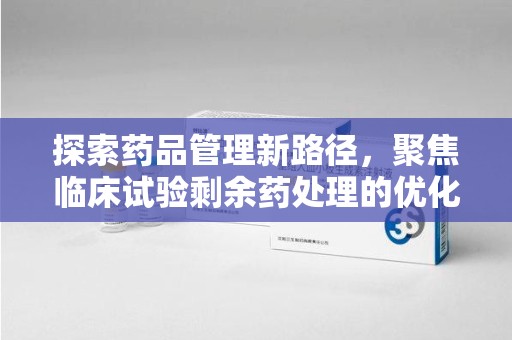 天津探索药品管理新路径，聚焦临床试验剩余药处理的优化策略