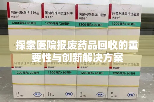 天津探索医院报废药品回收的重要性与创新解决方案