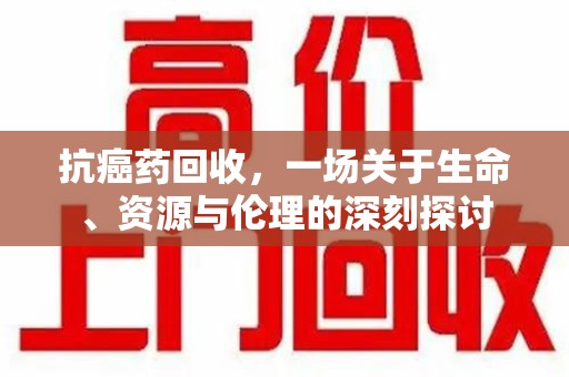 天津抗癌药回收，一场关于生命、资源与伦理的深刻探讨