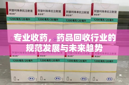 天津专业收药，药品回收行业的规范发展与未来趋势