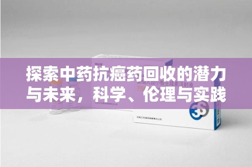天津探索中药抗癌药回收的潜力与未来，科学、伦理与实践的交汇