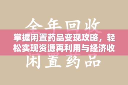 天津掌握闲置药品变现攻略，轻松实现资源再利用与经济收益双赢