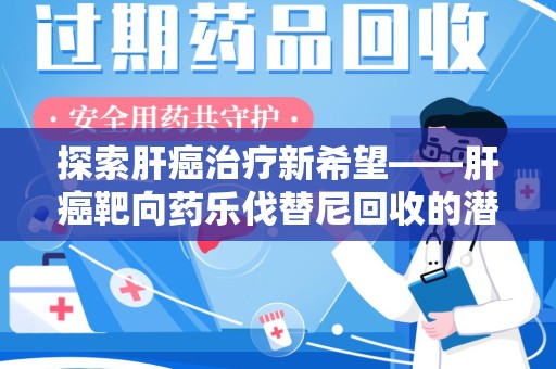天津探索肝癌治疗新希望——肝癌靶向药乐伐替尼回收的潜力与价值