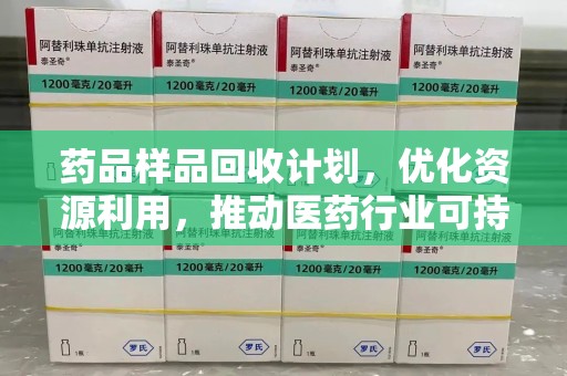 天津药品样品回收计划，优化资源利用，推动医药行业可持续发展